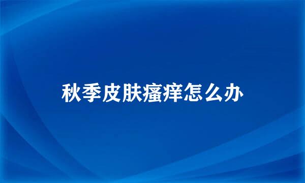 秋季皮肤瘙痒怎么办