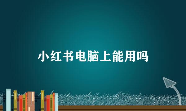 小红书电脑上能用吗