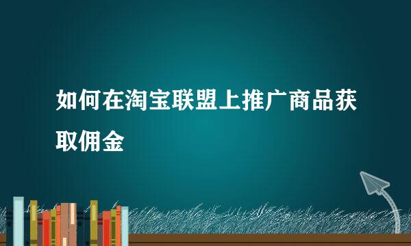 如何在淘宝联盟上推广商品获取佣金