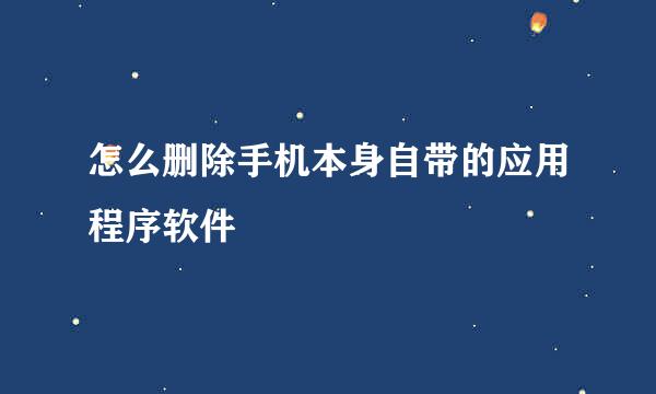 怎么删除手机本身自带的应用程序软件