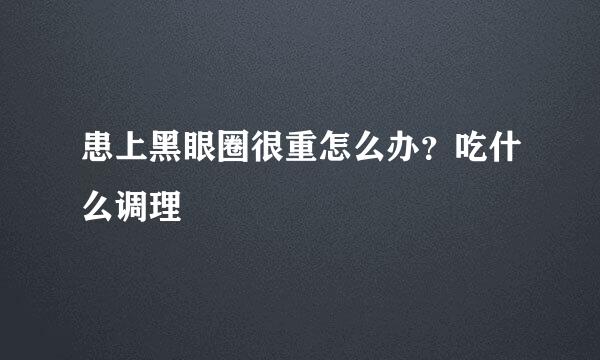 患上黑眼圈很重怎么办？吃什么调理