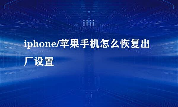 iphone/苹果手机怎么恢复出厂设置