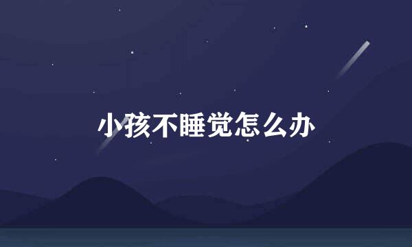 小孩不睡觉怎么办