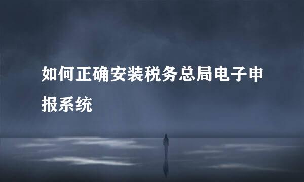 如何正确安装税务总局电子申报系统
