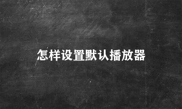 怎样设置默认播放器