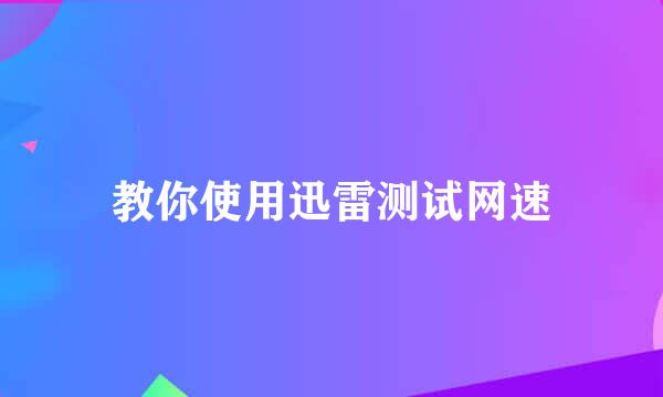 教你使用迅雷测试网速