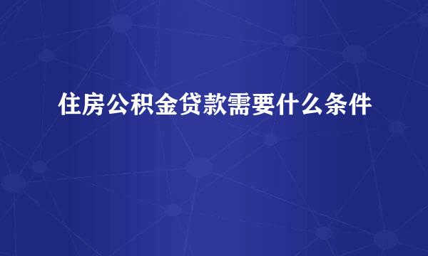 住房公积金贷款需要什么条件