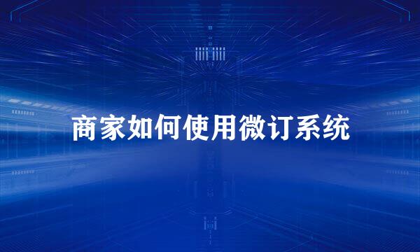 商家如何使用微订系统
