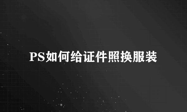 PS如何给证件照换服装