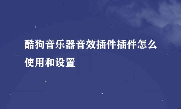酷狗音乐器音效插件插件怎么使用和设置