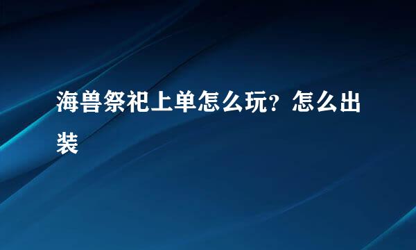 海兽祭祀上单怎么玩？怎么出装