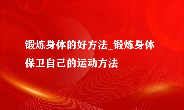 锻炼身体的好方法_锻炼身体保卫自己的运动方法