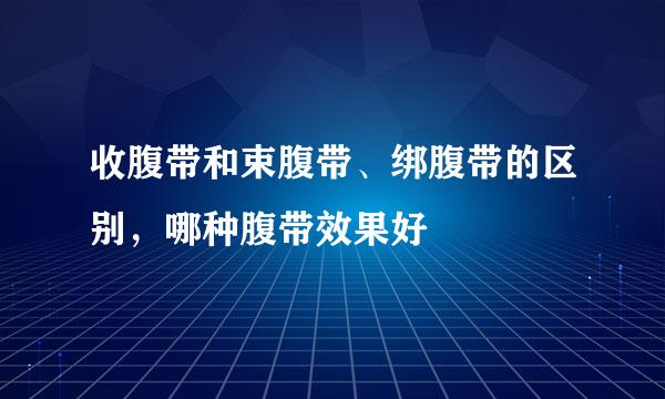 收腹带和束腹带、绑腹带的区别，哪种腹带效果好