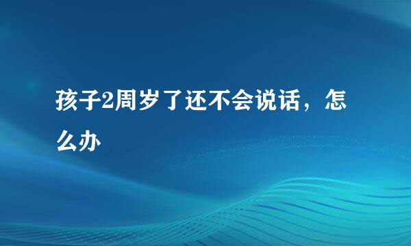 孩子2周岁了还不会说话，怎么办