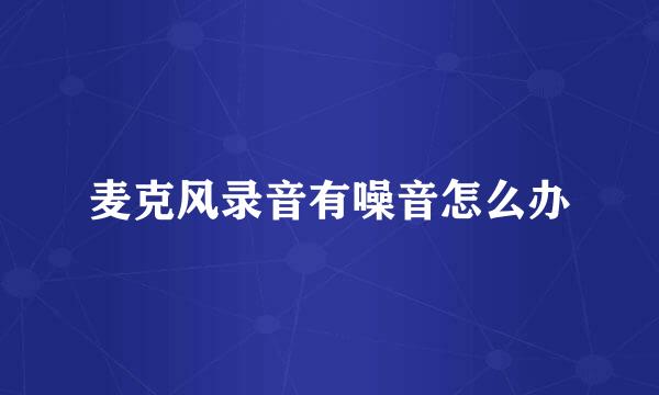 麦克风录音有噪音怎么办