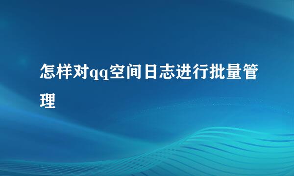 怎样对qq空间日志进行批量管理