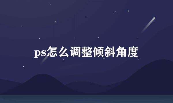 ps怎么调整倾斜角度