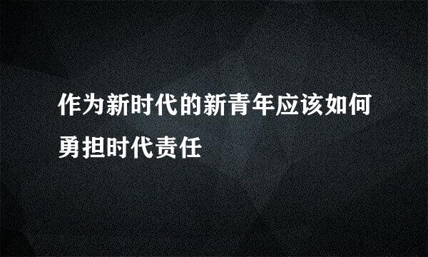 作为新时代的新青年应该如何勇担时代责任