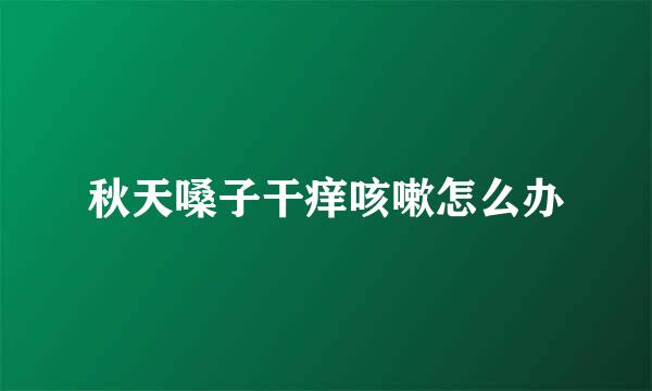秋天嗓子干痒咳嗽怎么办