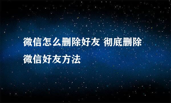 微信怎么删除好友 彻底删除微信好友方法