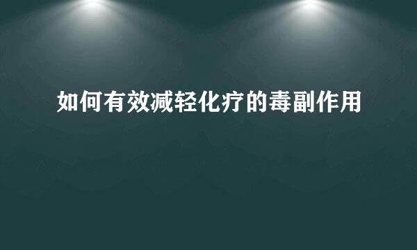 如何有效减轻化疗的毒副作用