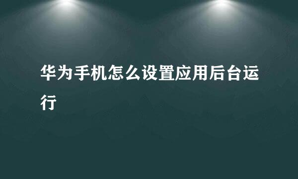 华为手机怎么设置应用后台运行