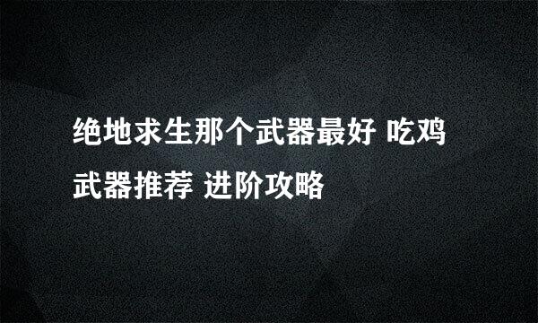 绝地求生那个武器最好 吃鸡武器推荐 进阶攻略