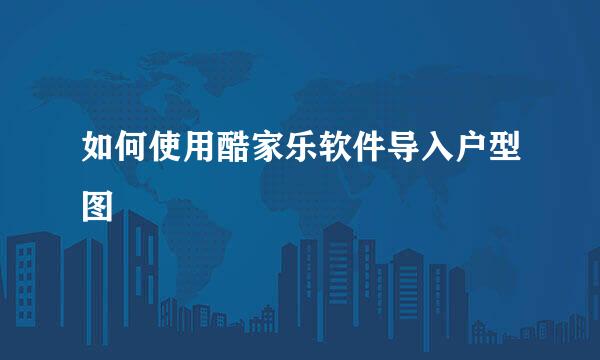 如何使用酷家乐软件导入户型图