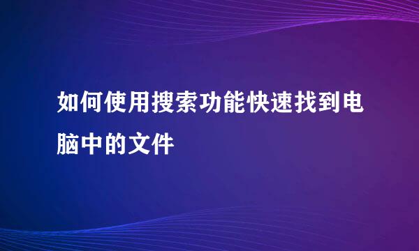 如何使用搜索功能快速找到电脑中的文件