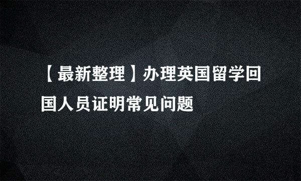 【最新整理】办理英国留学回国人员证明常见问题