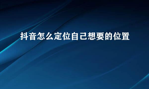 抖音怎么定位自己想要的位置