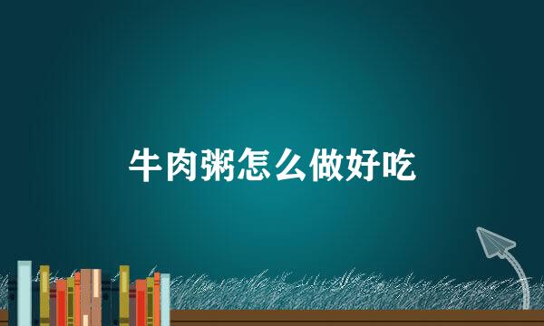 牛肉粥怎么做好吃