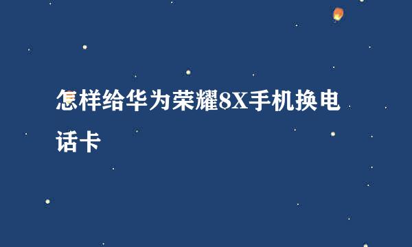 怎样给华为荣耀8X手机换电话卡