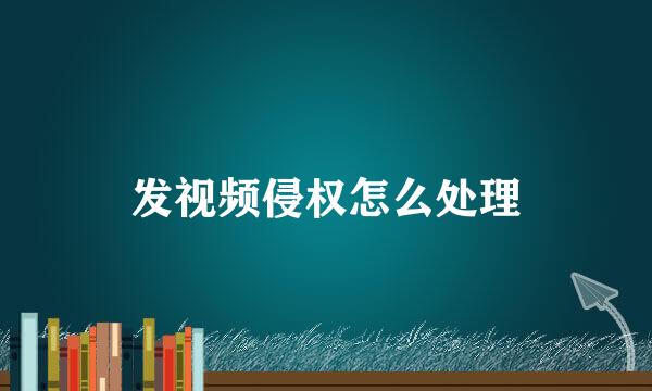 发视频侵权怎么处理