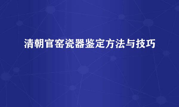 清朝官窑瓷器鉴定方法与技巧