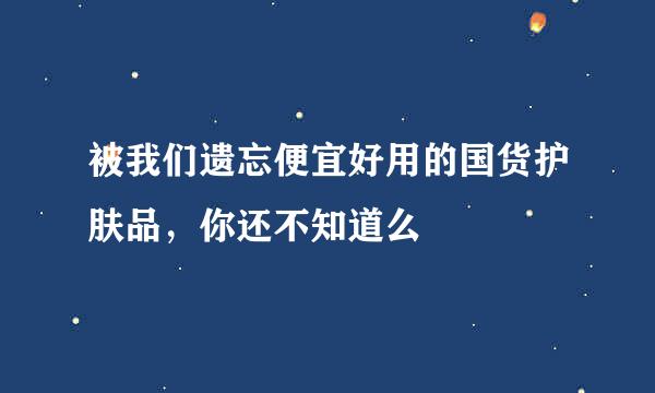 被我们遗忘便宜好用的国货护肤品，你还不知道么