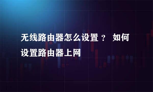 无线路由器怎么设置 ？ 如何设置路由器上网