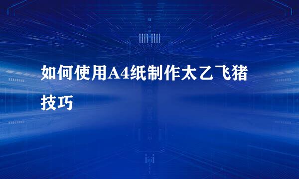 如何使用A4纸制作太乙飞猪技巧