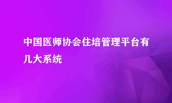 中国医师协会住培管理平台有几大系统