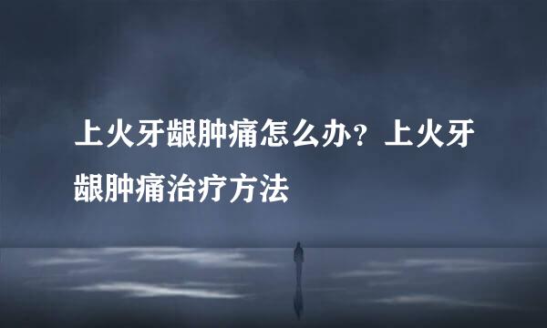 上火牙龈肿痛怎么办？上火牙龈肿痛治疗方法