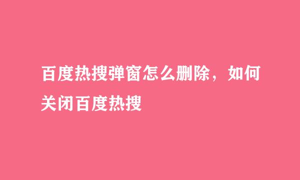 百度热搜弹窗怎么删除，如何关闭百度热搜