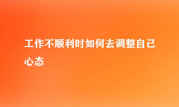 工作不顺利时如何去调整自己心态