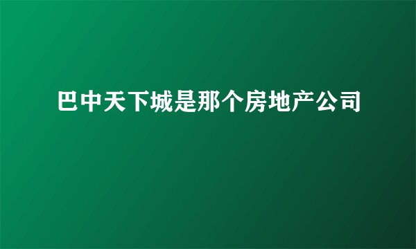 巴中天下城是那个房地产公司