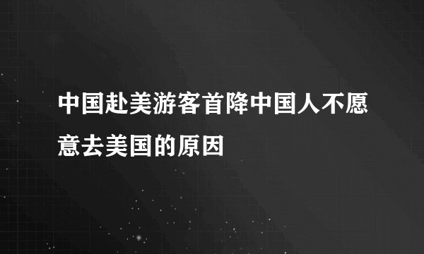 中国赴美游客首降中国人不愿意去美国的原因