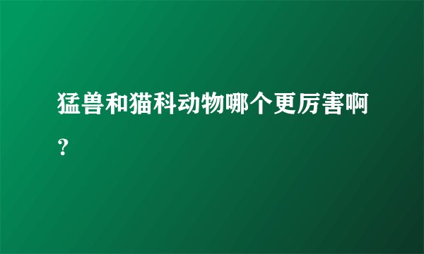 猛兽和猫科动物哪个更厉害啊?