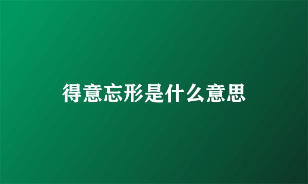 得意忘形是什么意思