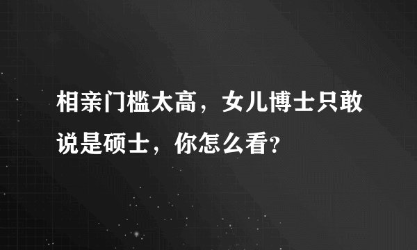 相亲门槛太高，女儿博士只敢说是硕士，你怎么看？