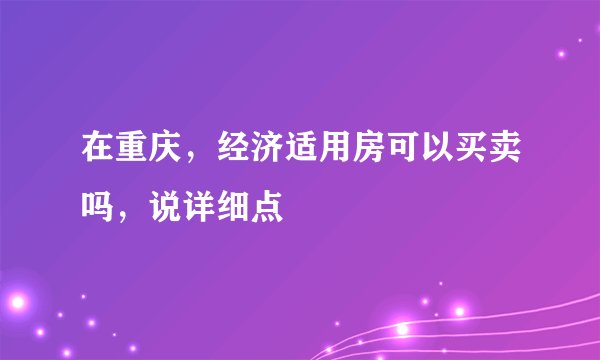 在重庆，经济适用房可以买卖吗，说详细点