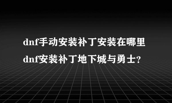 dnf手动安装补丁安装在哪里dnf安装补丁地下城与勇士？