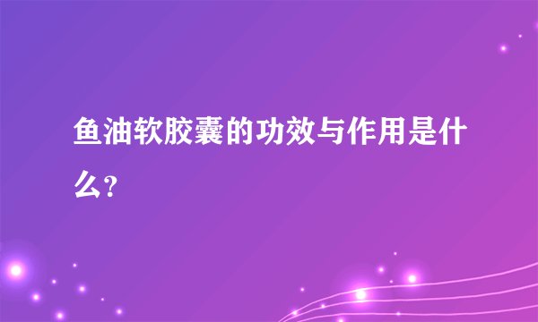 鱼油软胶囊的功效与作用是什么？